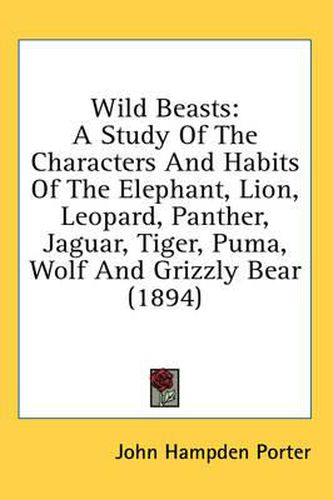 Cover image for Wild Beasts: A Study of the Characters and Habits of the Elephant, Lion, Leopard, Panther, Jaguar, Tiger, Puma, Wolf and Grizzly Bear (1894)
