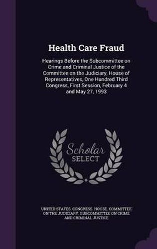 Cover image for Health Care Fraud: Hearings Before the Subcommittee on Crime and Criminal Justice of the Committee on the Judiciary, House of Representatives, One Hundred Third Congress, First Session, February 4 and May 27, 1993