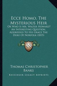 Cover image for Ecce Homo, the Mysterious Heir: Or Who Is Mr. Walter Howard? an Interesting Question, Addressed to His Grace the Duke of Norfolk (1815)