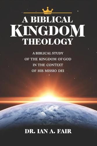 A Biblical Kingdom Theology: A Biblical Study of teh Kingdom of God in the context of His Missio Dei