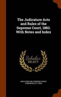 Cover image for The Judicature Acts and Rules of the Supreme Court, 1883. with Notes and Index