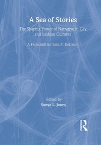 Cover image for A Sea of Stories: The Shaping Power of Narrative in Gay and Lesbian Cultures: A Festschrift for John P. DeCecco