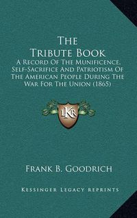 Cover image for The Tribute Book: A Record of the Munificence, Self-Sacrifice and Patriotism of the American People During the War for the Union (1865)