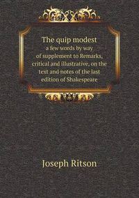 Cover image for The quip modest a few words by way of supplement to Remarks, critical and illustrative, on the text and notes of the last edition of Shakespeare