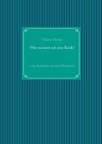 Wie ruiniere ich eine Bank?: - eine Realsatire aus dem Rheinland -