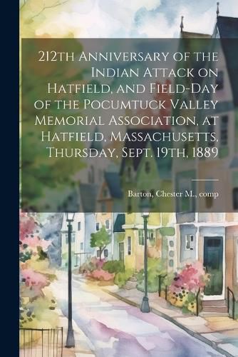 Cover image for 212th Anniversary of the Indian Attack on Hatfield, and Field-day of the Pocumtuck Valley Memorial Association, at Hatfield, Massachusetts, Thursday, Sept. 19th, 1889