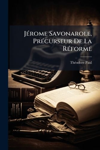 Cover image for Jrome Savonarole, Prcurseur de La Rforme: Introduction Une Histoire de Sa Vie ...
