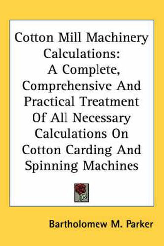 Cover image for Cotton Mill Machinery Calculations: A Complete, Comprehensive and Practical Treatment of All Necessary Calculations on Cotton Carding and Spinning Machines