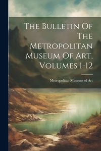 Cover image for The Bulletin Of The Metropolitan Museum Of Art, Volumes 1-12