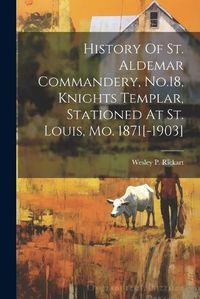 Cover image for History Of St. Aldemar Commandery, No.18, Knights Templar, Stationed At St. Louis, Mo. 1871[-1903]