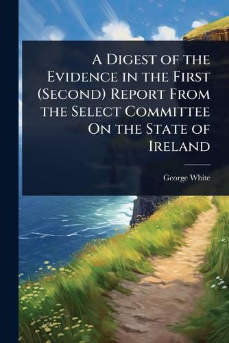 Cover image for A Digest of the Evidence in the First (Second) Report From the Select Committee On the State of Ireland