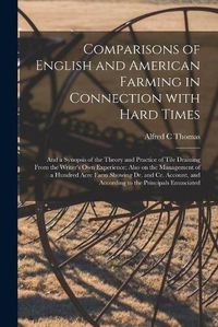 Cover image for Comparisons of English and American Farming in Connection With Hard Times [microform]: and a Synopsis of the Theory and Practice of Tile Draining From the Writer's Own Experience; Also on the Management of a Hundred Acre Farm Showing Dr. and Cr....