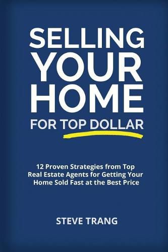 Selling Your Home for Top Dollar: 12 Proven Strategies from Top Real Estate Agents for Getting Your Home Sold Fast at the Best Price