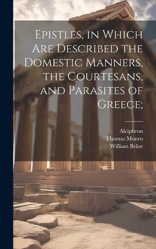 Cover image for Epistles, in Which are Described the Domestic Manners, the Courtesans, and Parasites of Greece;