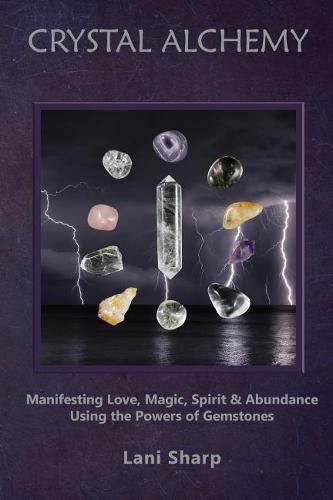 Crystal Alchemy: Manifesting Love, Magic, Spirit and Abundance Using the Powers of Gemstones