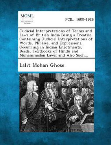 Cover image for Judicial Interpretations of Terms and Laws of British India Being a Treatise Containing Judicial Interpretations of Words, Phrases, and Expressions, Occurring in Indian Enactments, Deeds, Textbooks of Hindu and Muhammadan Laws; And Also Such...