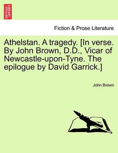 Cover image for Athelstan. a Tragedy. [In Verse. by John Brown, D.D., Vicar of Newcastle-Upon-Tyne. the Epilogue by David Garrick.]