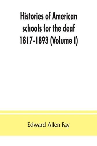 Histories of American schools for the deaf, 1817-1893 (Volume I)