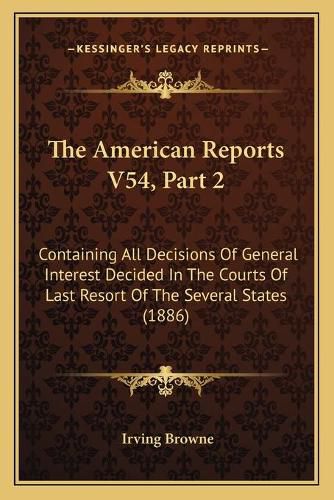 Cover image for The American Reports V54, Part 2: Containing All Decisions of General Interest Decided in the Courts of Last Resort of the Several States (1886)
