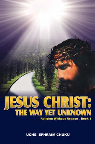 Cover image for Jesus Christ: The Way Yet Unknown:Religion without Reason - Book 1