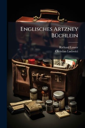 Cover image for Englisches Artzney B Chlein: D. I. Des Welber Hmten Englischen Medici D. Loweri Und Unterschiedlicher Anderer Vortrefflicher Medicorum ... Recepte U. Artzney-Mittel