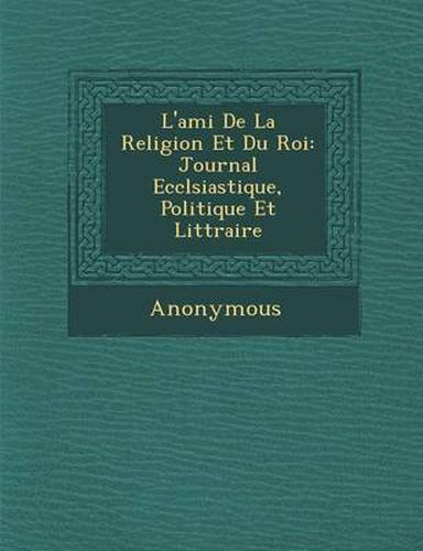 Cover image for L'Ami de La Religion Et Du Roi: Journal Eccl Siastique, Politique Et Litt Raire