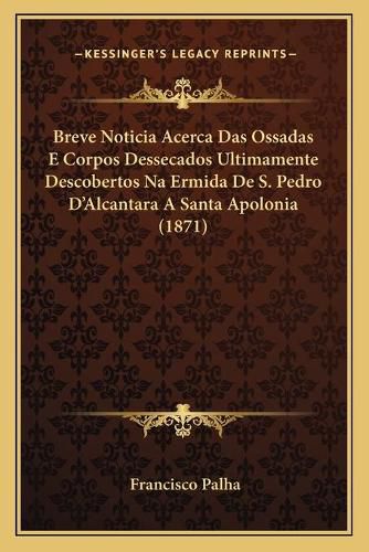 Cover image for Breve Noticia Acerca Das Ossadas E Corpos Dessecados Ultimamente Descobertos Na Ermida de S. Pedro D'Alcantara a Santa Apolonia (1871)