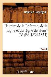 Cover image for Histoire de la Reforme, de la Ligue Et Du Regne de Henri IV. Tome II (Ed.1834-1835)