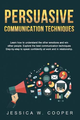 Cover image for Persuasive Communication Techniques: Learn How to Understand the Other Emotions and Win Other People. Explore the Best Communication Techniques Step-by-Step to Speak Confidently at Work and in Relationship!