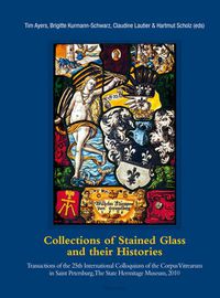 Cover image for Collections of Stained Glass and Their Histories: Transactions of the 25th International Colloquium of the Corpus Vitrearum in Saint Petersburg, The State Hermitage Museum, 2010