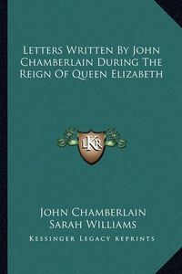 Cover image for Letters Written by John Chamberlain During the Reign of Queen Elizabeth