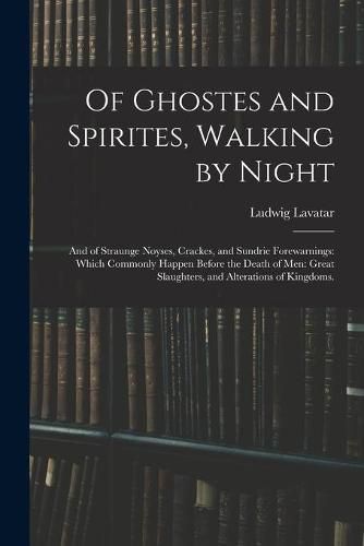 Cover image for Of Ghostes and Spirites, Walking by Night: and of Straunge Noyses, Crackes, and Sundrie Forewarnings: Which Commonly Happen Before the Death of Men: Great Slaughters, and Alterations of Kingdoms.