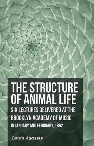 Cover image for The Structure of Animal Life - Six Lectures Delivered at the Brooklyn Academy of Music in January and February, 1862