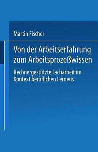 Von Der Arbeitserfahrung Zum Arbeitsprozesswissen: Rechnergestutzte Facharbeit Im Kontext Beruflichen Lernens