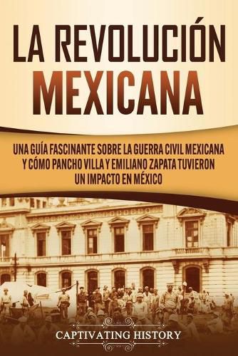 Cover image for La Revolucion mexicana: Una guia fascinante sobre la guerra civil mexicana y como Pancho Villa y Emiliano Zapata tuvieron un impacto en Mexico