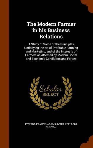 The Modern Farmer in His Business Relations: A Study of Some of the Principles Underlying the Art of Profitable Farming and Marketing, and of the Interests of Farmers as Affected by Modern Social and Economic Conditions and Forces