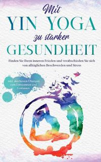 Cover image for Mit Yin Yoga zu starker Gesundheit: Finden Sie Ihren inneren Frieden und verabschieden Sie sich von alltaglichen Beschwerden und Stress - inkl. den besten UEbungen zum Entspannen und Loslassen