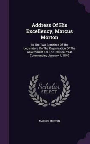 Address of His Excellency, Marcus Morton: To the Two Branches of the Legislature on the Organization of the Government for the Political Year Commencing January 1, 1840