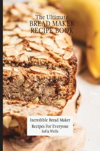 Cover image for The Ultimate Bread Maker Recipe Book: Incredible Bread Maker Recipes For Everyone