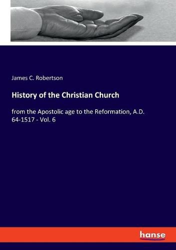 Cover image for History of the Christian Church: from the Apostolic age to the Reformation, A.D. 64-1517 - Vol. 6