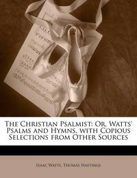 Cover image for The Christian Psalmist: Or, Watts' Psalms and Hymns, with Copious Selections from Other Sources