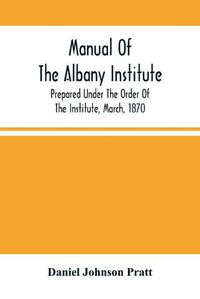 Cover image for Manual Of The Albany Institute; Prepared Under The Order Of The Institute, March, 1870