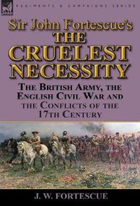 Cover image for Sir John Fortescue's 'The Cruelest Necessity': The British Army, the English Civil War and the Conflicts of the 17th Century