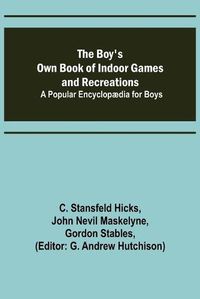 Cover image for The Boy's Own Book of Indoor Games and Recreations; A Popular Encyclopaedia for Boys