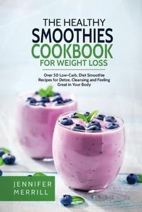 Cover image for The Healthy Smoothies Cookbook for Weight Loss: Over 50 Low-Carb, Diet Smoothie Recipes for Detox, Cleansing and Feeling Great in Your Body