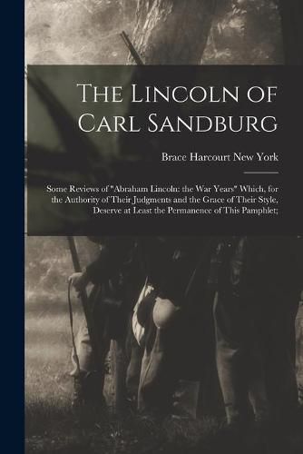 Cover image for The Lincoln of Carl Sandburg; Some Reviews of Abraham Lincoln: the War Years Which, for the Authority of Their Judgments and the Grace of Their Style, Deserve at Least the Permanence of This Pamphlet;