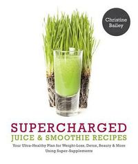 Cover image for Supercharged Juice & Smoothie Recipes: Your Ultra-Healthy Plan for Weight-Loss, Detox, Beauty and More Using Green Vegetables, Powders and Super-Supplements