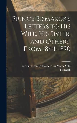 Cover image for Prince Bismarck's Letters to His Wife, His Sister, and Others, From 1844-1870