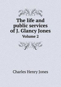 Cover image for The Life and Public Services of J. Glancy Jones Volume 2