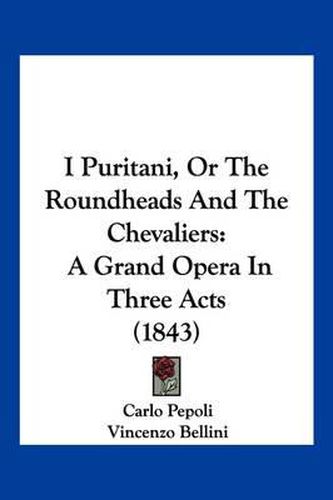 Cover image for I Puritani, or the Roundheads and the Chevaliers: A Grand Opera in Three Acts (1843)